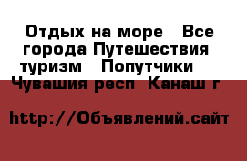 Отдых на море - Все города Путешествия, туризм » Попутчики   . Чувашия респ.,Канаш г.